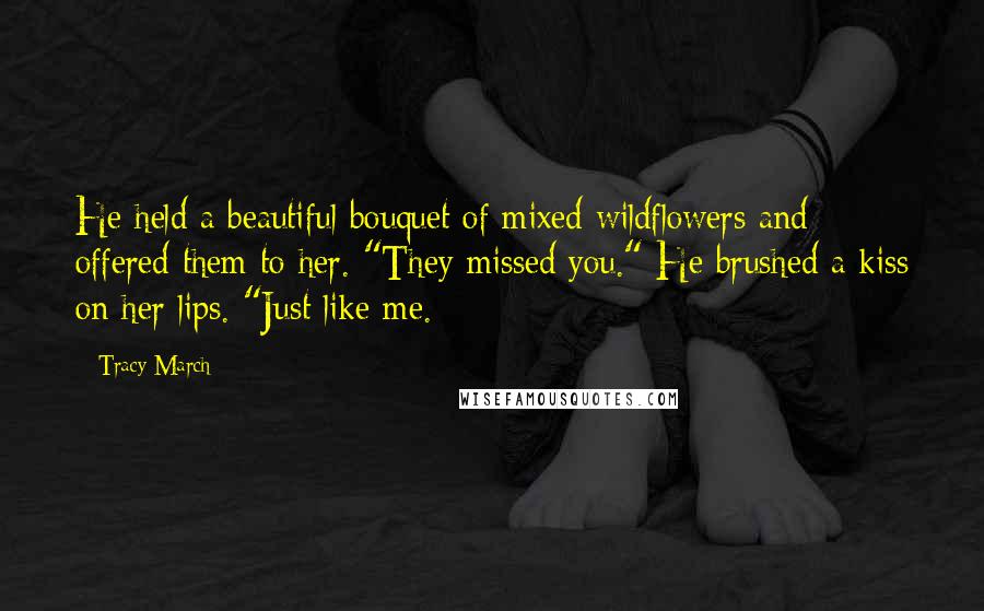 Tracy March quotes: He held a beautiful bouquet of mixed wildflowers and offered them to her. "They missed you." He brushed a kiss on her lips. "Just like me.