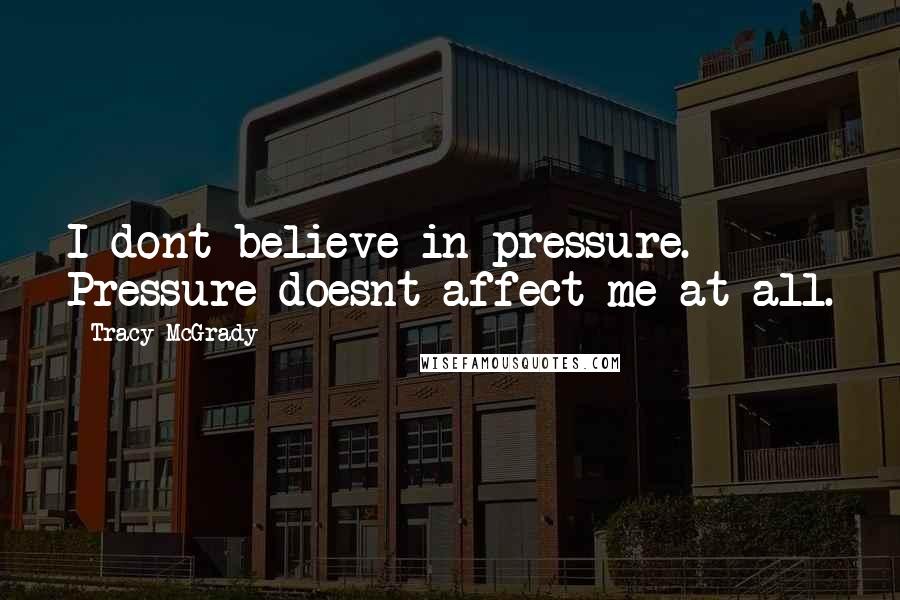 Tracy McGrady quotes: I dont believe in pressure. Pressure doesnt affect me at all.