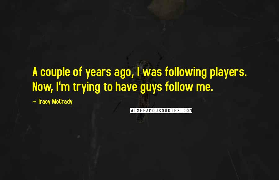 Tracy McGrady quotes: A couple of years ago, I was following players. Now, I'm trying to have guys follow me.