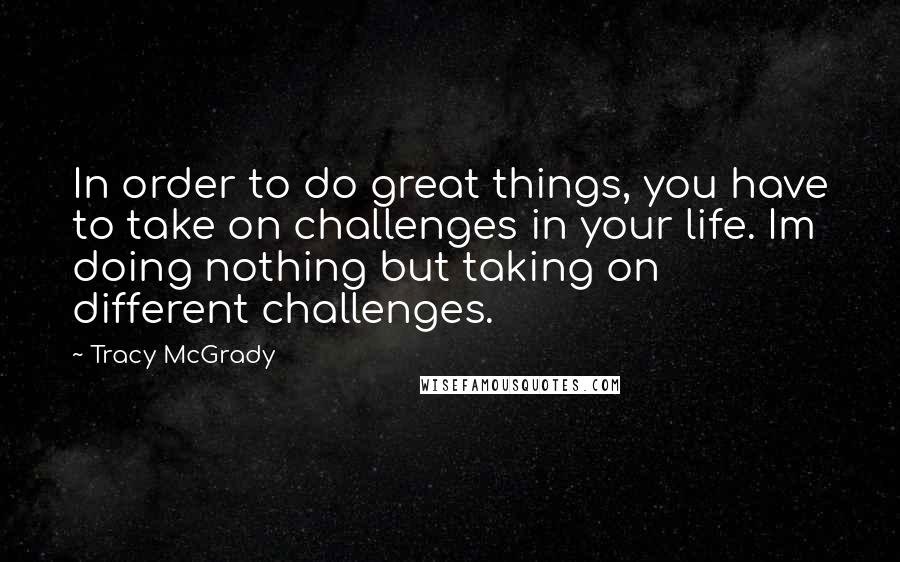 Tracy McGrady quotes: In order to do great things, you have to take on challenges in your life. Im doing nothing but taking on different challenges.