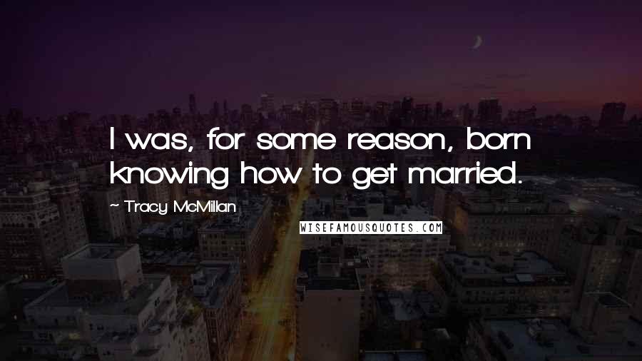 Tracy McMillan quotes: I was, for some reason, born knowing how to get married.