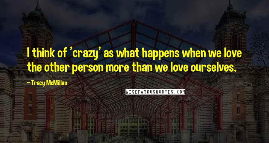 Tracy McMillan quotes: I think of 'crazy' as what happens when we love the other person more than we love ourselves.