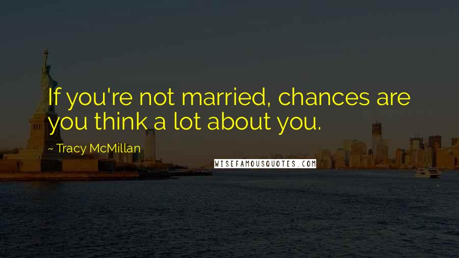 Tracy McMillan quotes: If you're not married, chances are you think a lot about you.