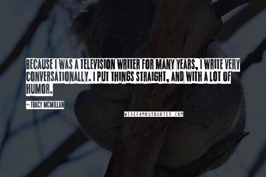 Tracy McMillan quotes: Because I was a television writer for many years, I write very conversationally. I put things straight, and with a lot of humor.