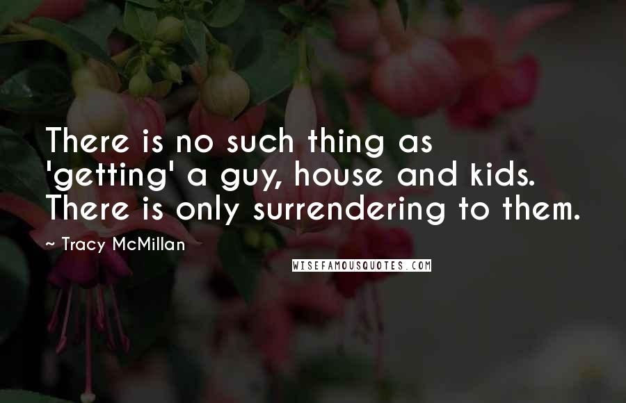 Tracy McMillan quotes: There is no such thing as 'getting' a guy, house and kids. There is only surrendering to them.