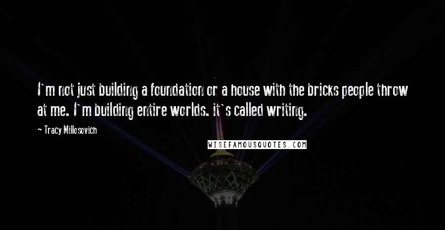 Tracy Millosovich quotes: I'm not just building a foundation or a house with the bricks people throw at me. I'm building entire worlds. it's called writing.