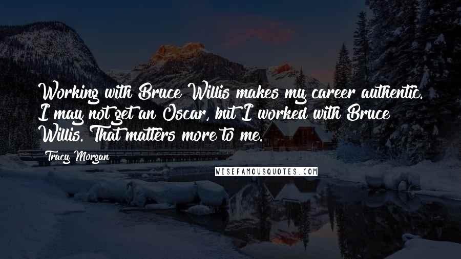 Tracy Morgan quotes: Working with Bruce Willis makes my career authentic. I may not get an Oscar, but I worked with Bruce Willis. That matters more to me. Tracy Morgan quotes: Working with Bruce Willis makes my career authentic. I may not get an Oscar, but I worked with Bruce Willis. That matters more to me.