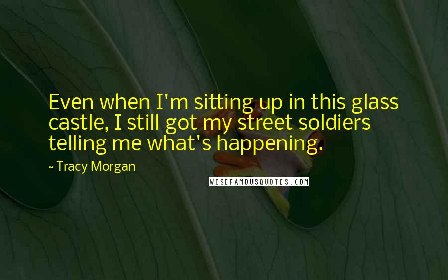 Tracy Morgan quotes: Even when I'm sitting up in this glass castle, I still got my street soldiers telling me what's happening. Tracy Morgan quotes: Even when I'm sitting up in this glass castle, I still got my street soldiers telling me what's happening.