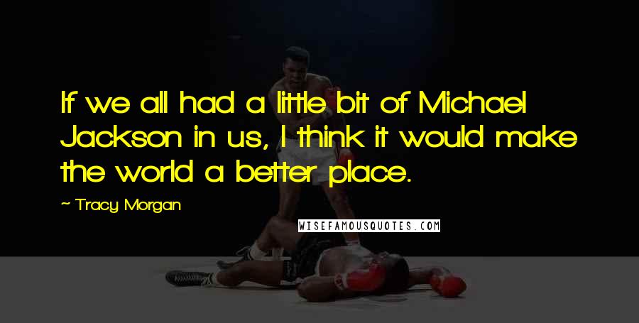 Tracy Morgan quotes: If we all had a little bit of Michael Jackson in us, I think it would make the world a better place. Tracy Morgan quotes: If we all had a little bit of Michael Jackson in us, I think it would make the world a better place.