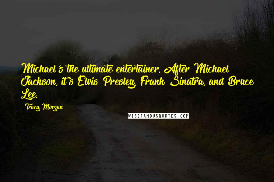 Tracy Morgan quotes: Michael's the ultimate entertainer. After Michael Jackson, it's Elvis Presley, Frank Sinatra, and Bruce Lee. Tracy Morgan quotes: Michael's the ultimate entertainer. After Michael Jackson, it's Elvis Presley, Frank Sinatra, and Bruce Lee.