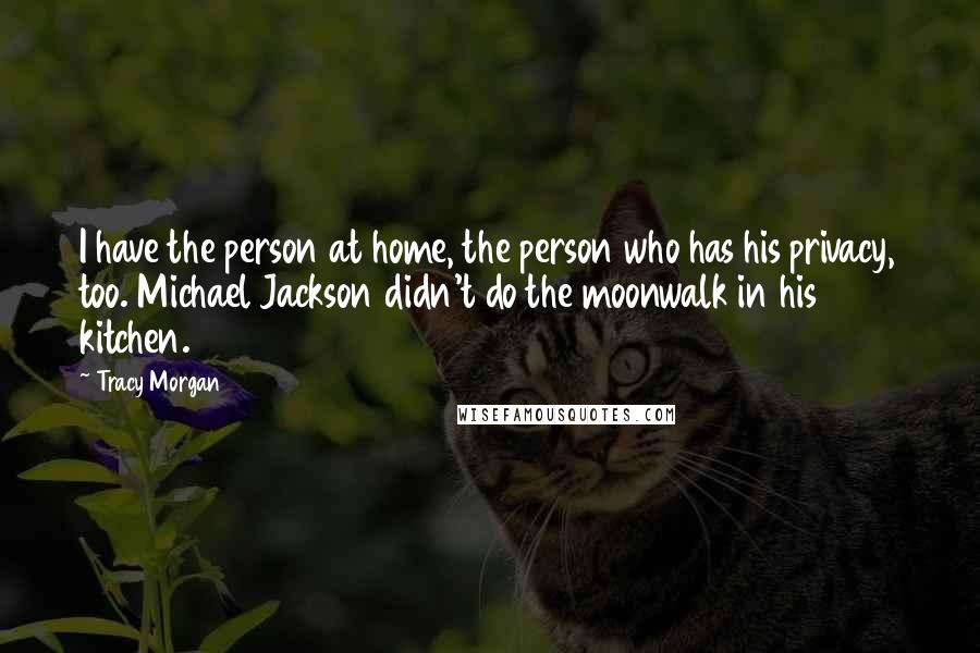 Tracy Morgan quotes: I have the person at home, the person who has his privacy, too. Michael Jackson didn't do the moonwalk in his kitchen. Tracy Morgan quotes: I have the person at home, the person who has his privacy, too. Michael Jackson didn't do the moonwalk in his kitchen.