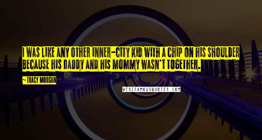 Tracy Morgan quotes: I was like any other inner-city kid with a chip on his shoulder because his daddy and his mommy wasn't together. Tracy Morgan quotes: I was like any other inner-city kid with a chip on his shoulder because his daddy and his mommy wasn't together.
