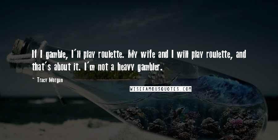 Tracy Morgan quotes: If I gamble, I'll play roulette. My wife and I will play roulette, and that's about it. I'm not a heavy gambler. Tracy Morgan quotes: If I gamble, I'll play roulette. My wife and I will play roulette, and that's about it. I'm not a heavy gambler.