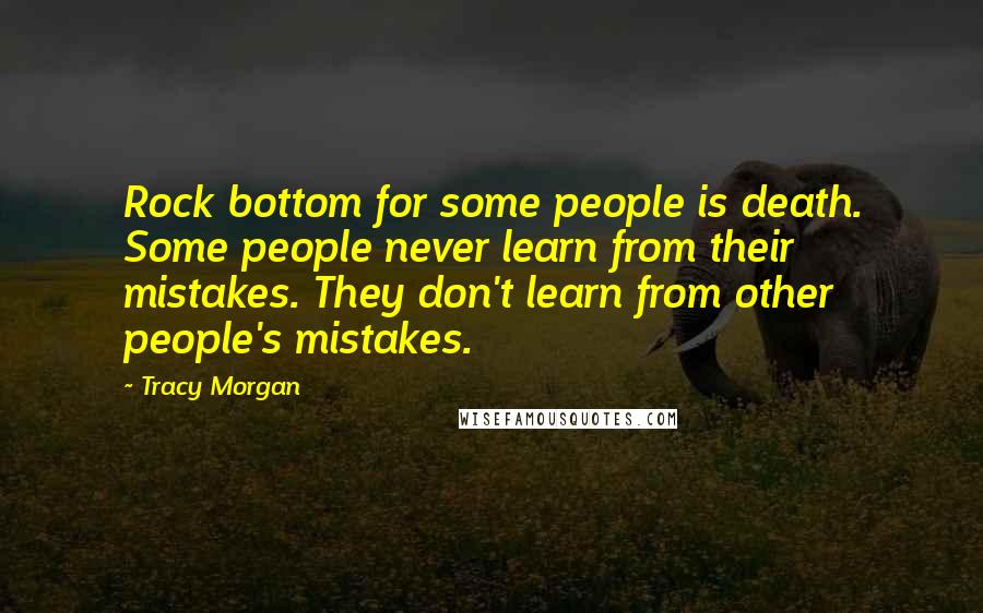 Tracy Morgan quotes: Rock bottom for some people is death. Some people never learn from their mistakes. They don't learn from other people's mistakes. Tracy Morgan quotes: Rock bottom for some people is death. Some people never learn from their mistakes. They don't learn from other people's mistakes.