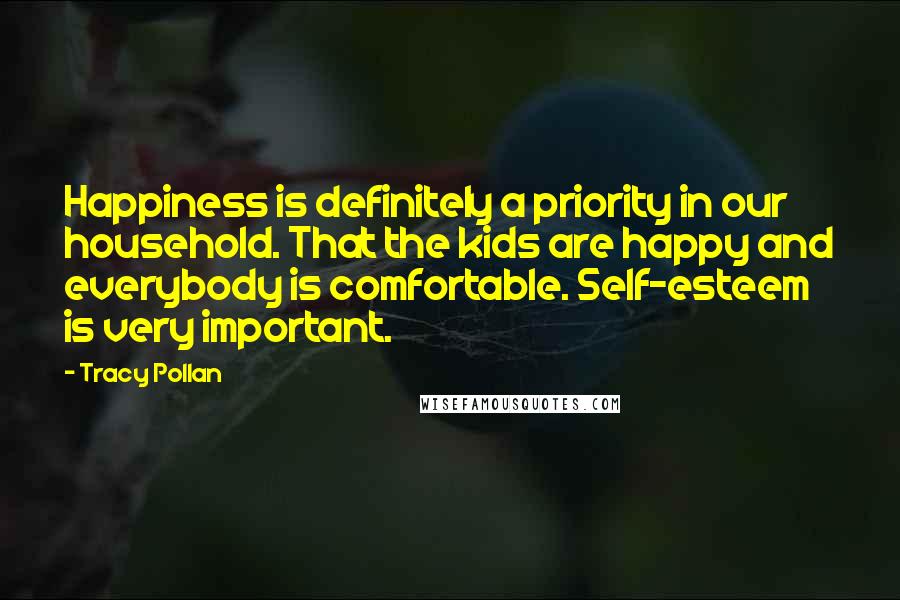 Tracy Pollan quotes: Happiness is definitely a priority in our household. That the kids are happy and everybody is comfortable. Self-esteem is very important. Tracy Pollan quotes: Happiness is definitely a priority in our household. That the kids are happy and everybody is comfortable. Self-esteem is very important.