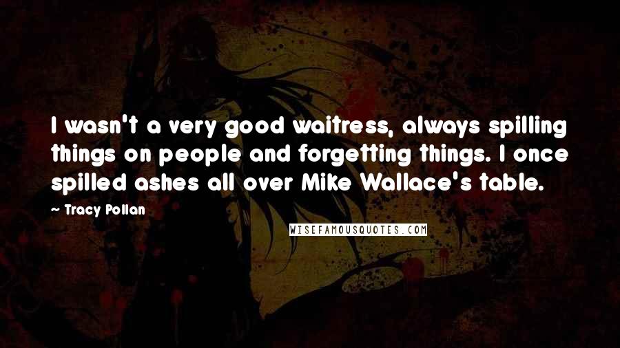 Tracy Pollan quotes: I wasn't a very good waitress, always spilling things on people and forgetting things. I once spilled ashes all over Mike Wallace's table.