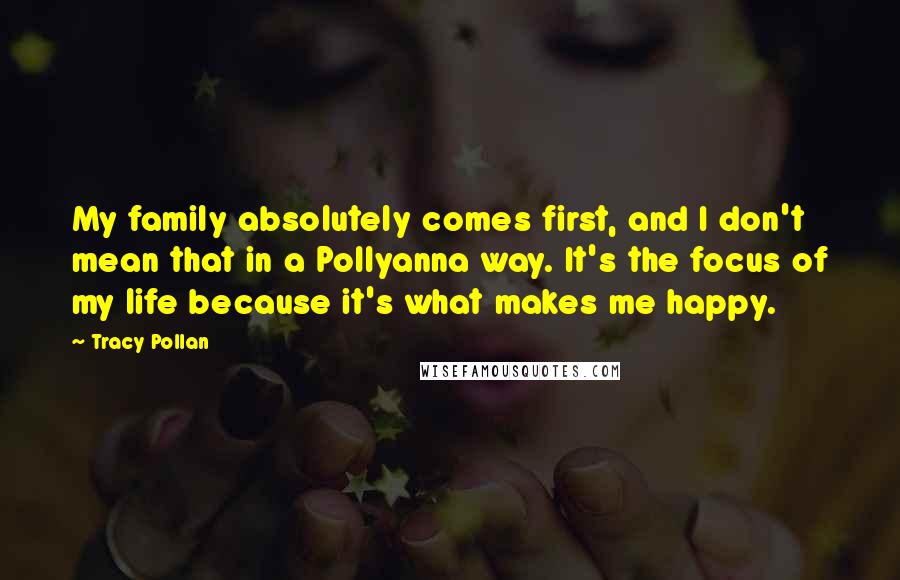 Tracy Pollan quotes: My family absolutely comes first, and I don't mean that in a Pollyanna way. It's the focus of my life because it's what makes me happy.