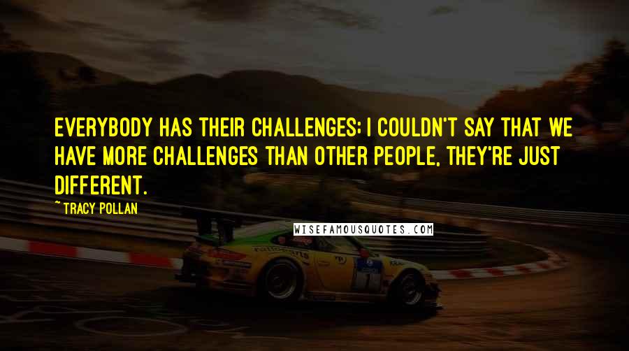 Tracy Pollan quotes: Everybody has their challenges; I couldn't say that we have more challenges than other people, they're just different. Tracy Pollan quotes: Everybody has their challenges; I couldn't say that we have more challenges than other people, they're just different.