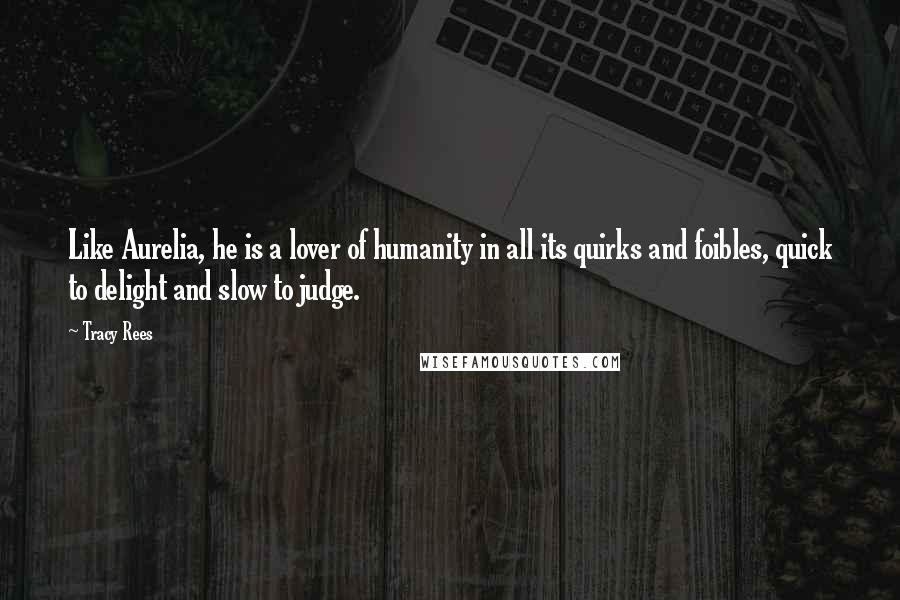 Tracy Rees quotes: Like Aurelia, he is a lover of humanity in all its quirks and foibles, quick to delight and slow to judge. Tracy Rees quotes: Like Aurelia, he is a lover of humanity in all its quirks and foibles, quick to delight and slow to judge.