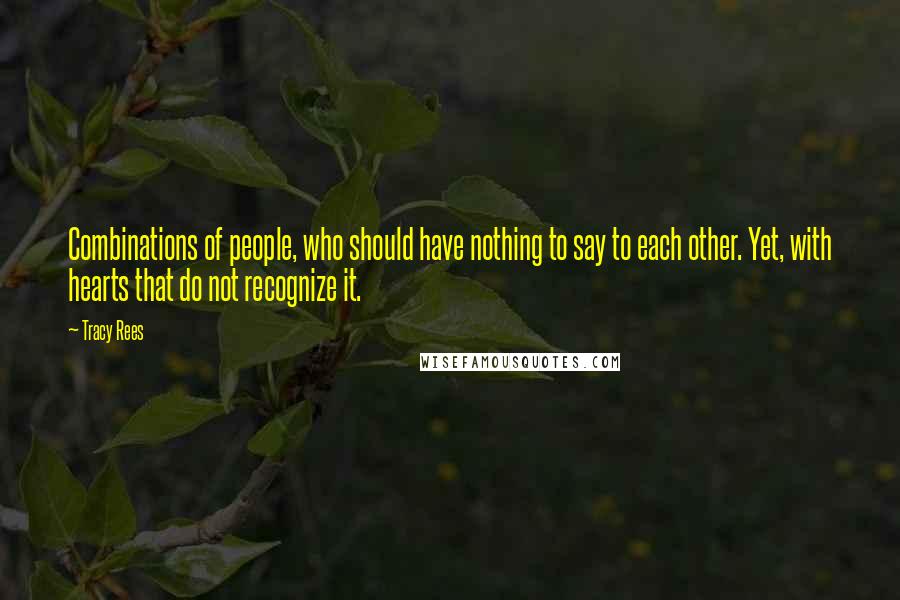 Tracy Rees quotes: Combinations of people, who should have nothing to say to each other. Yet, with hearts that do not recognize it.