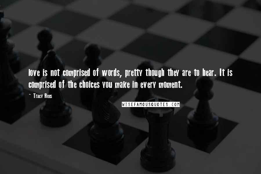 Tracy Rees quotes: love is not comprised of words, pretty though they are to hear. It is comprised of the choices you make in every moment.