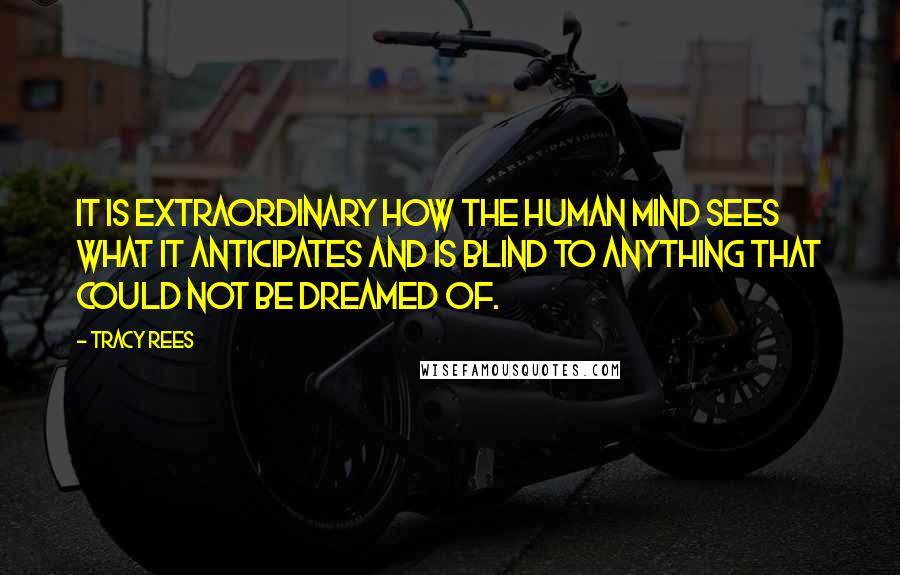Tracy Rees quotes: It is extraordinary how the human mind sees what it anticipates and is blind to anything that could not be dreamed of.