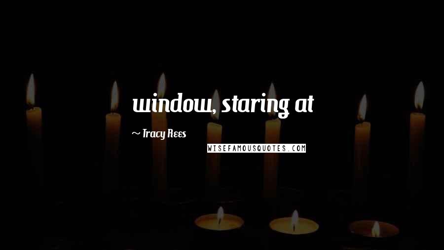 Tracy Rees quotes: window, staring at
