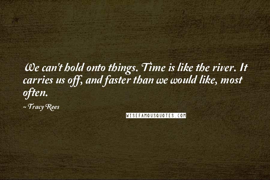 Tracy Rees quotes: We can't hold onto things. Time is like the river. It carries us off, and faster than we would like, most often.