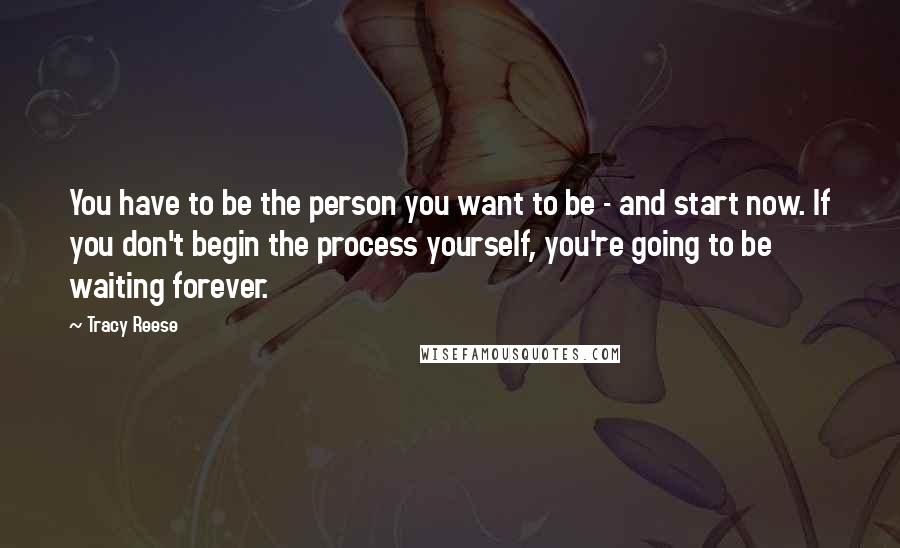 Tracy Reese quotes: You have to be the person you want to be - and start now. If you don't begin the process yourself, you're going to be waiting forever.