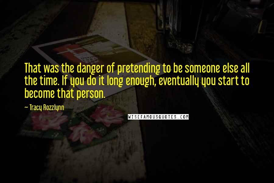Tracy Rozzlynn quotes: That was the danger of pretending to be someone else all the time. If you do it long enough, eventually you start to become that person.