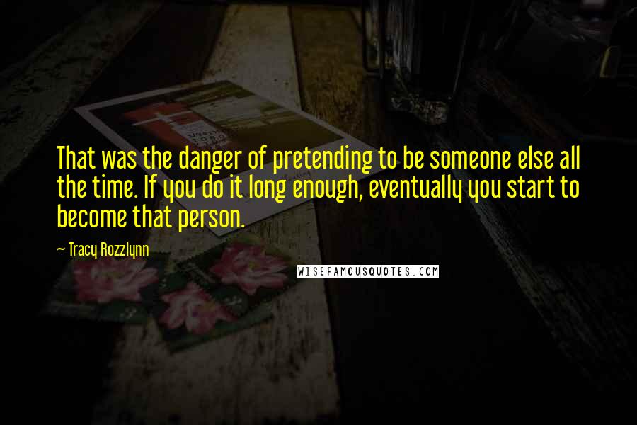 Tracy Rozzlynn quotes: That was the danger of pretending to be someone else all the time. If you do it long enough, eventually you start to become that person. Tracy Rozzlynn quotes: That was the danger of pretending to be someone else all the time. If you do it long enough, eventually you start to become that person.