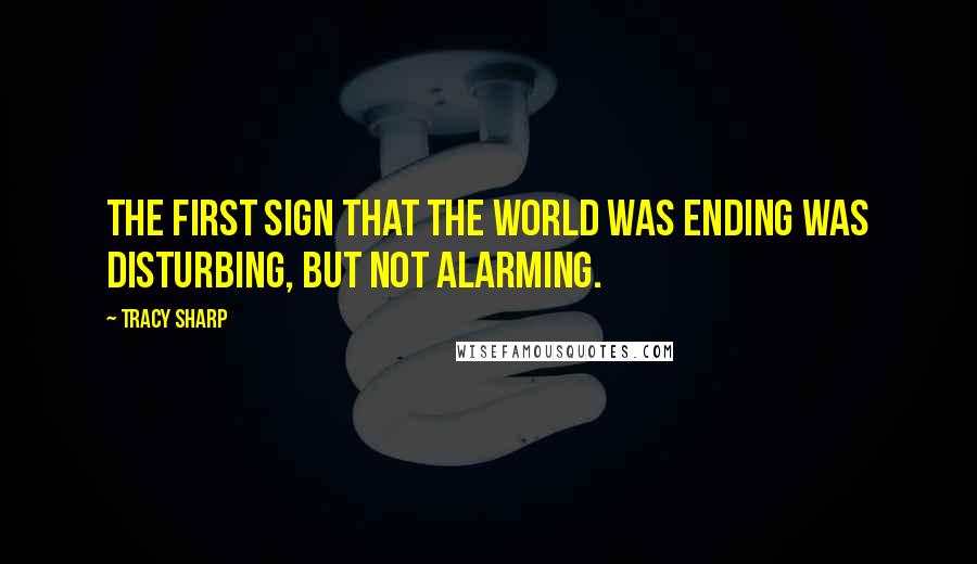 Tracy Sharp quotes: The first sign that the world was ending was disturbing, but not alarming.
