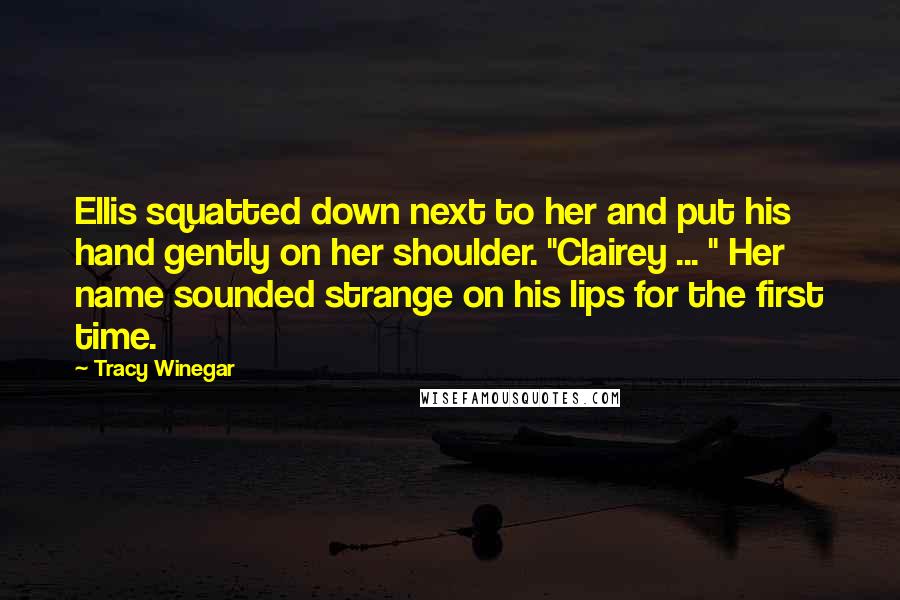 Tracy Winegar quotes: Ellis squatted down next to her and put his hand gently on her shoulder. "Clairey ... " Her name sounded strange on his lips for the first time. Tracy Winegar quotes: Ellis squatted down next to her and put his hand gently on her shoulder. "Clairey ... " Her name sounded strange on his lips for the first time.