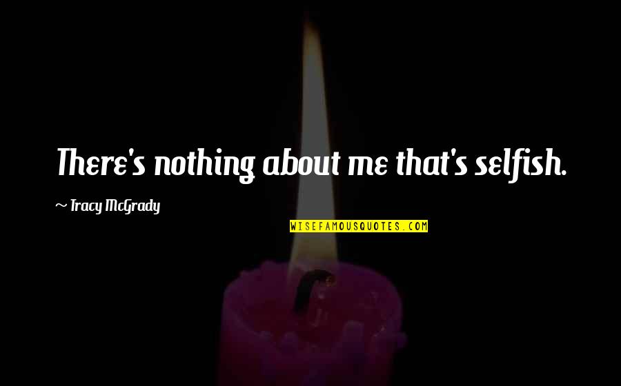 Tracy's Quotes By Tracy McGrady: There's nothing about me that's selfish.