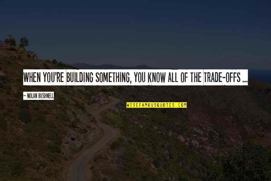 Trade Offs Quotes By Nolan Bushnell: When you're building something, you know all of