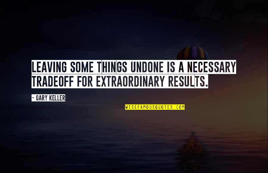 Tradeoff Quotes By Gary Keller: Leaving some things undone is a necessary tradeoff