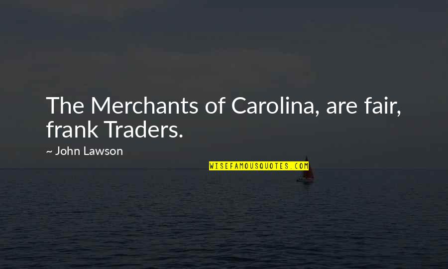 Traders Quotes By John Lawson: The Merchants of Carolina, are fair, frank Traders. Traders Quotes By John Lawson: The Merchants of Carolina, are fair, frank Traders.