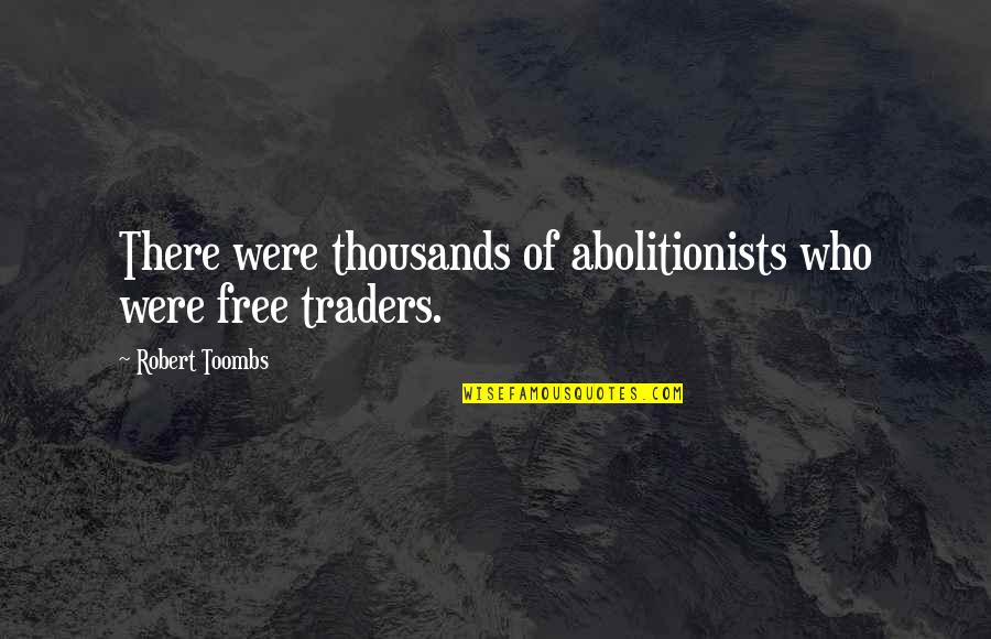 Traders Quotes By Robert Toombs: There were thousands of abolitionists who were free Traders Quotes By Robert Toombs: There were thousands of abolitionists who were free
