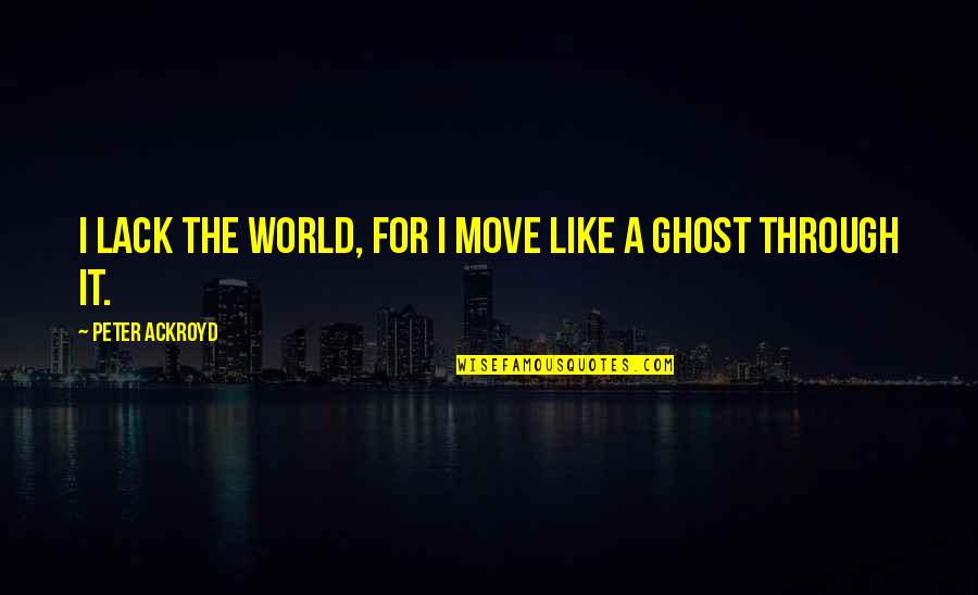 Tradiioninaction Quotes By Peter Ackroyd: I lack the World, for I move like Tradiioninaction Quotes By Peter Ackroyd: I lack the World, for I move like