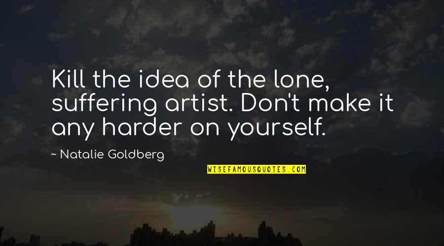 Tradition Being Good Quotes By Natalie Goldberg: Kill the idea of the lone, suffering artist. Tradition Being Good Quotes By Natalie Goldberg: Kill the idea of the lone, suffering artist.