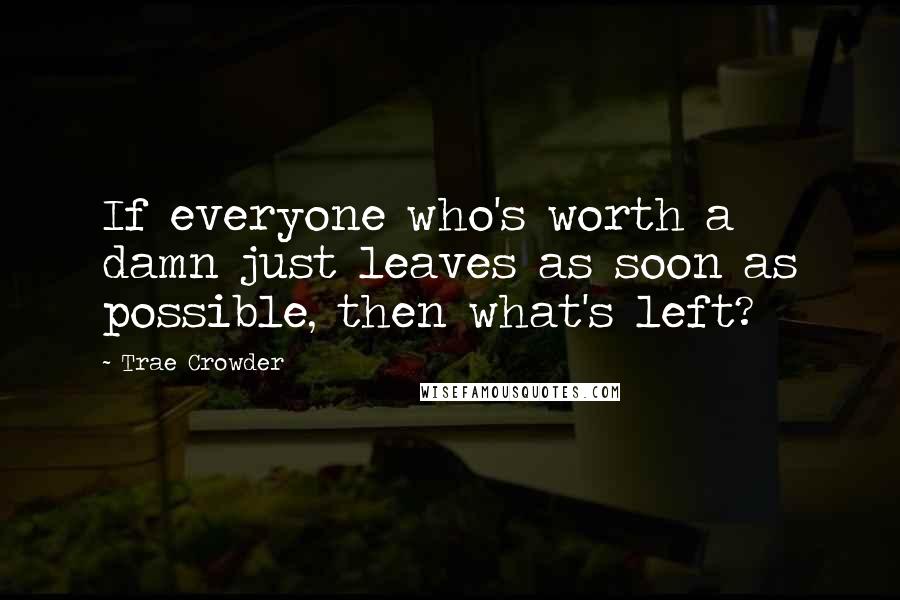 Trae Crowder quotes: If everyone who's worth a damn just leaves as soon as possible, then what's left?