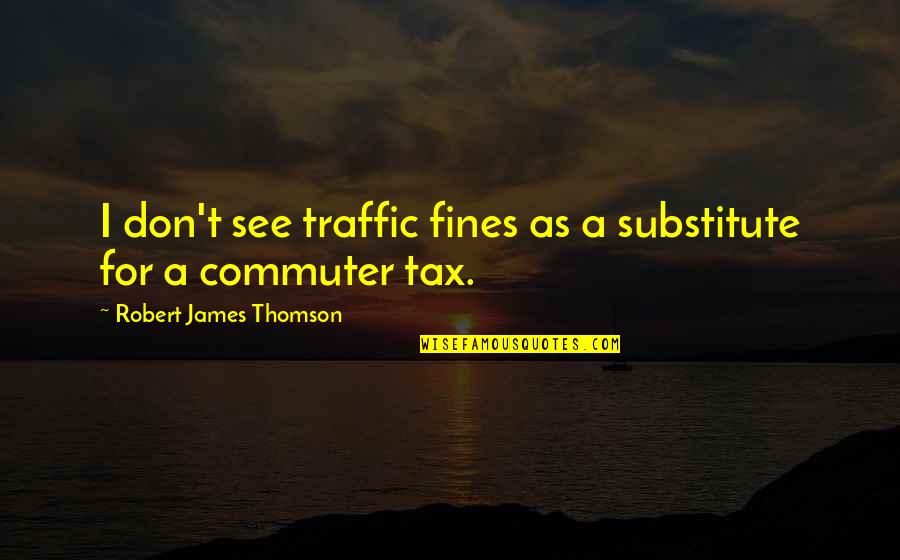 Traffic Fines Quotes By Robert James Thomson: I don't see traffic fines as a substitute Traffic Fines Quotes By Robert James Thomson: I don't see traffic fines as a substitute