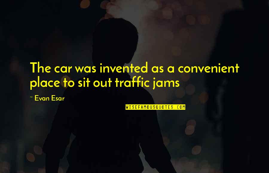 Traffic Jam Quotes By Evan Esar: The car was invented as a convenient place