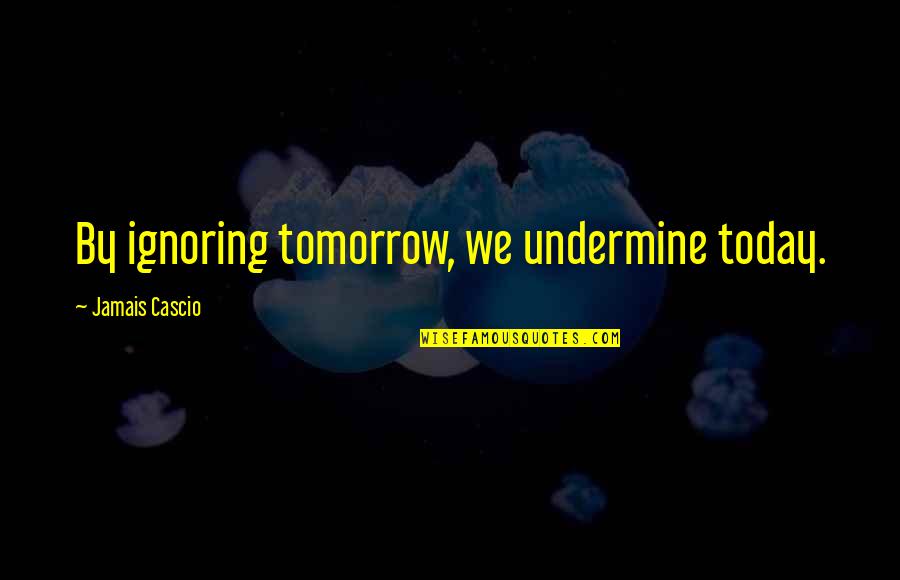 Trafford Quotes By Jamais Cascio: By ignoring tomorrow, we undermine today. Trafford Quotes By Jamais Cascio: By ignoring tomorrow, we undermine today.