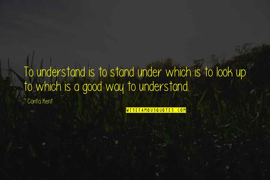 Tragarse Quotes By Corita Kent: To understand is to stand under which is