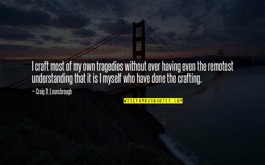Tragedies The Quotes By Craig D. Lounsbrough: I craft most of my own tragedies without Tragedies The Quotes By Craig D. Lounsbrough: I craft most of my own tragedies without