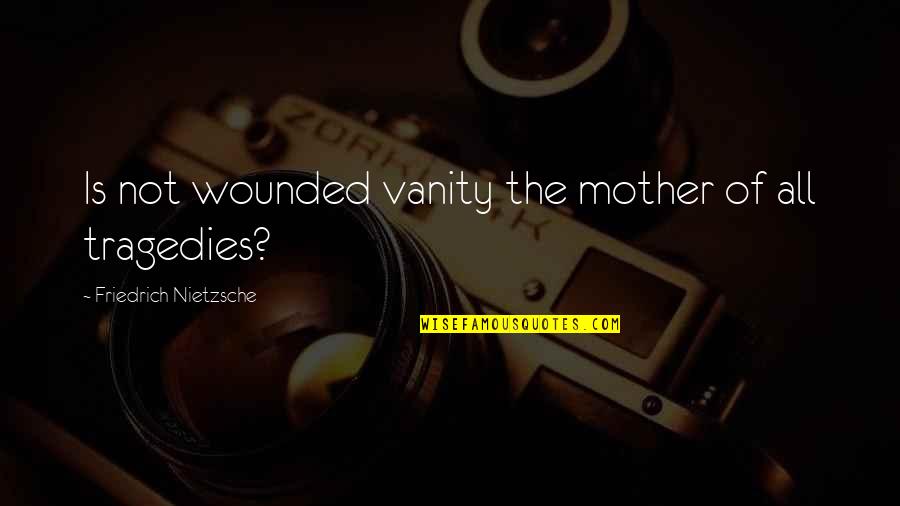 Tragedies The Quotes By Friedrich Nietzsche: Is not wounded vanity the mother of all Tragedies The Quotes By Friedrich Nietzsche: Is not wounded vanity the mother of all