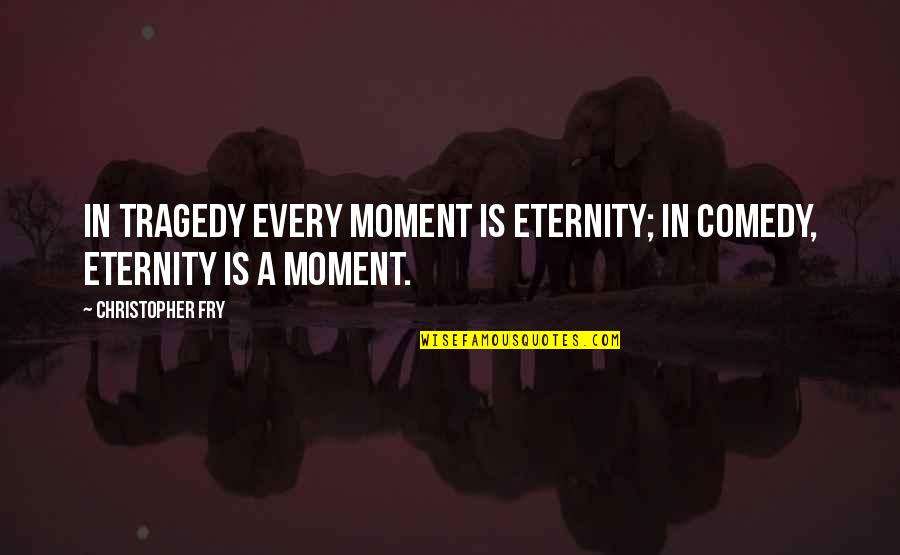 Tragedy Comedy Quotes By Christopher Fry: In tragedy every moment is eternity; in comedy, Tragedy Comedy Quotes By Christopher Fry: In tragedy every moment is eternity; in comedy,