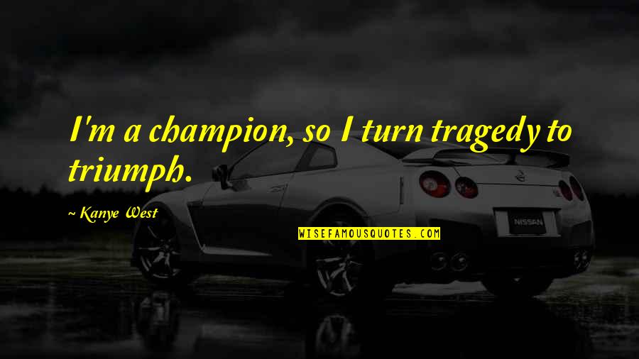 Tragedy Into Triumph Quotes By Kanye West: I'm a champion, so I turn tragedy to Tragedy Into Triumph Quotes By Kanye West: I'm a champion, so I turn tragedy to