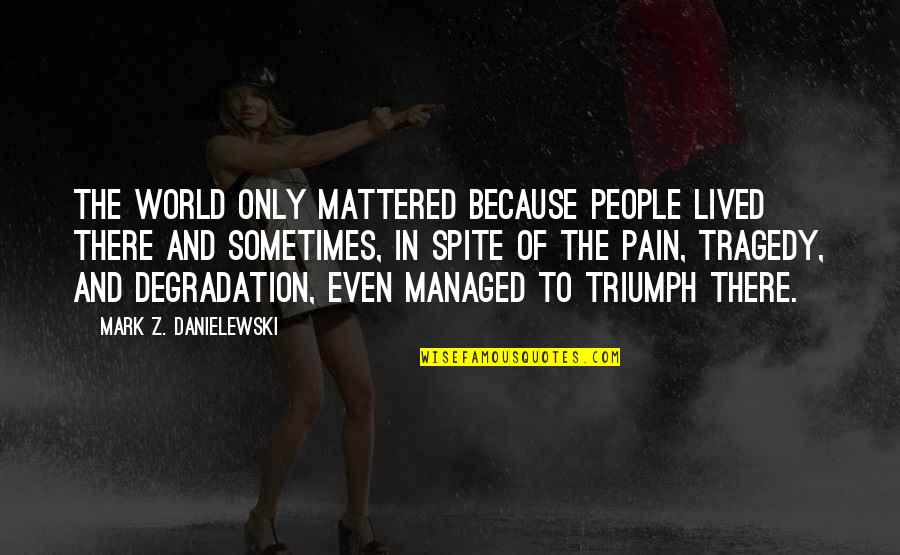 Tragedy Into Triumph Quotes By Mark Z. Danielewski: The world only mattered because people lived there Tragedy Into Triumph Quotes By Mark Z. Danielewski: The world only mattered because people lived there